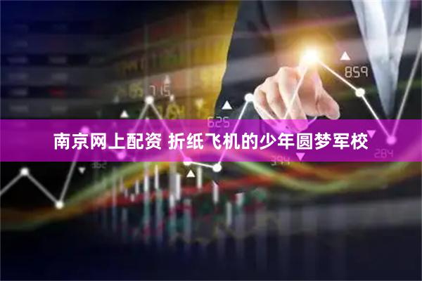 南京网上配资 折纸飞机的少年圆梦军校