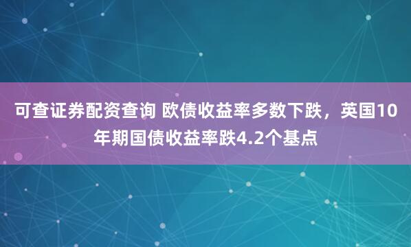 可查证券配资查询 欧债收益率多数下跌，英国10年期国债收益率跌4.2个基点