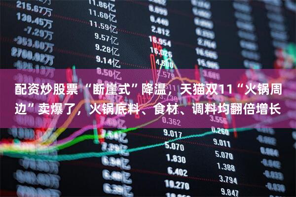 配资炒股票 “断崖式”降温，天猫双11“火锅周边”卖爆了，火锅底料、食材、调料均翻倍增长
