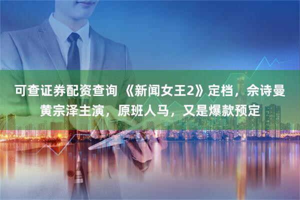 可查证券配资查询 《新闻女王2》定档，佘诗曼黄宗泽主演，原班人马，又是爆款预定