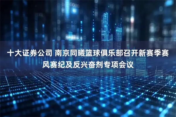 十大证券公司 南京同曦篮球俱乐部召开新赛季赛风赛纪及反兴奋剂专项会议