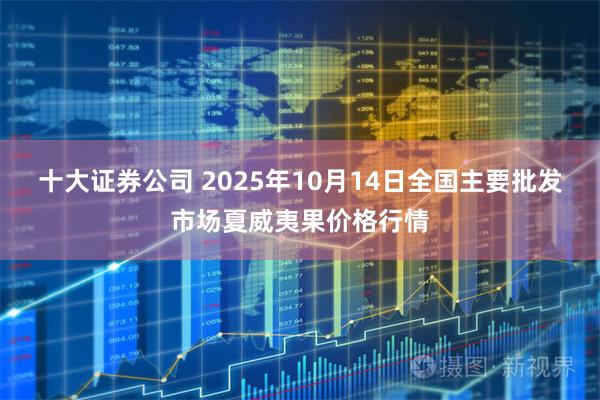 十大证券公司 2025年10月14日全国主要批发市场夏威夷果价格行情