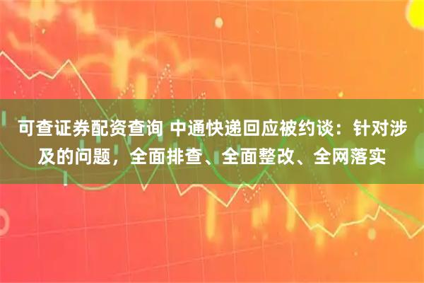 可查证券配资查询 中通快递回应被约谈：针对涉及的问题，全面排查、全面整改、全网落实