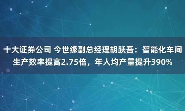 十大证券公司 今世缘副总经理胡跃吾:智能化车间生产效率提高2.75倍,年人均产量提升390%
