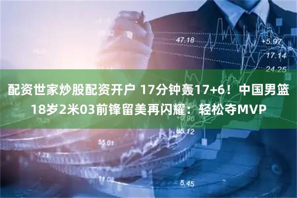 配资世家炒股配资开户 17分钟轰17+6！中国男篮18岁2米03前锋留美再闪耀：轻松夺MVP