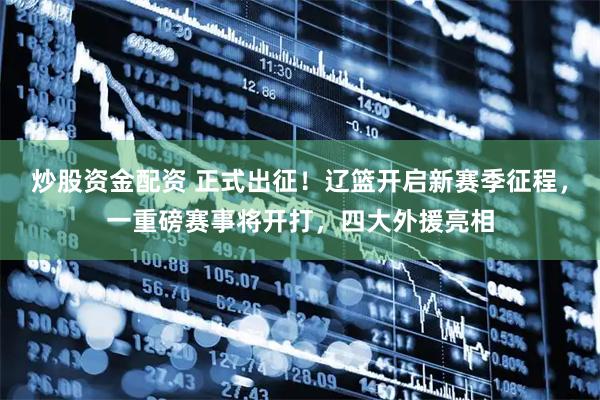 炒股资金配资 正式出征!辽篮开启新赛季征程,一重磅赛事将开打,四大外援亮相