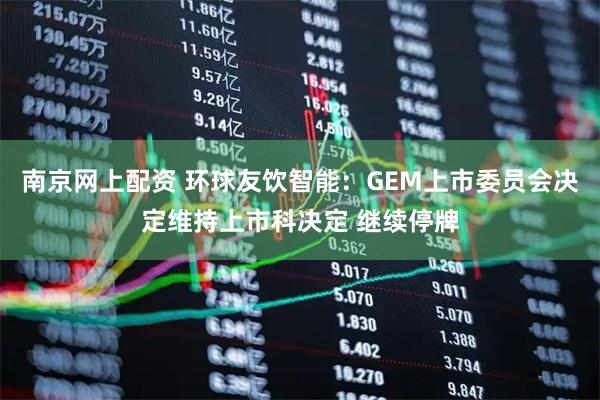 南京网上配资 环球友饮智能：GEM上市委员会决定维持上市科决定 继续停牌