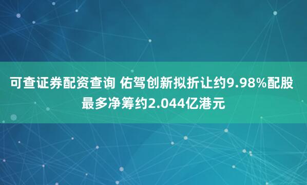 可查证券配资查询 佑驾创新拟折让约9.98%配股 最多净筹约2.044亿港元