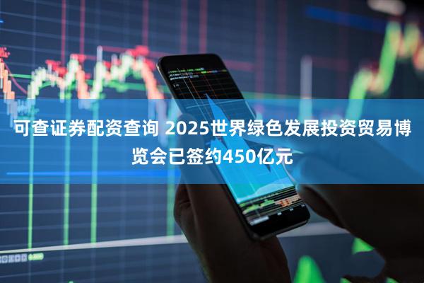 可查证券配资查询 2025世界绿色发展投资贸易博览会已签约450亿元