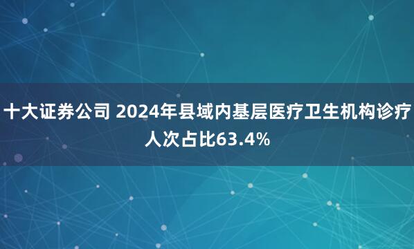十大证券公司 2024年县域内基层医疗卫生机构诊疗人次占比63.4%