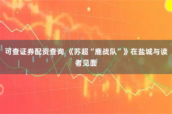 可查证券配资查询 《苏超“鹿战队”》在盐城与读者见面
