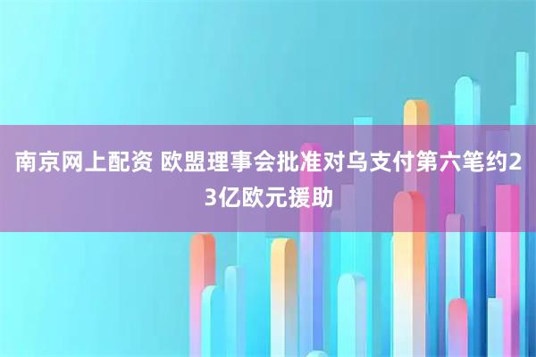 南京网上配资 欧盟理事会批准对乌支付第六笔约23亿欧元援助